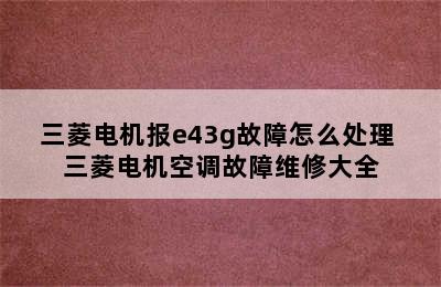 三菱电机报e43g故障怎么处理 三菱电机空调故障维修大全